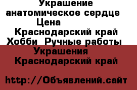 Украшение анатомическое сердце › Цена ­ 1 000 - Краснодарский край Хобби. Ручные работы » Украшения   . Краснодарский край